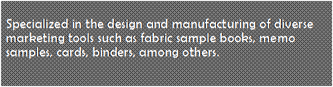 Text Box: Specialized in the design and manufacturing of diverse marketing tools such as fabric sample books, memo samples, cards, binders, among others.


